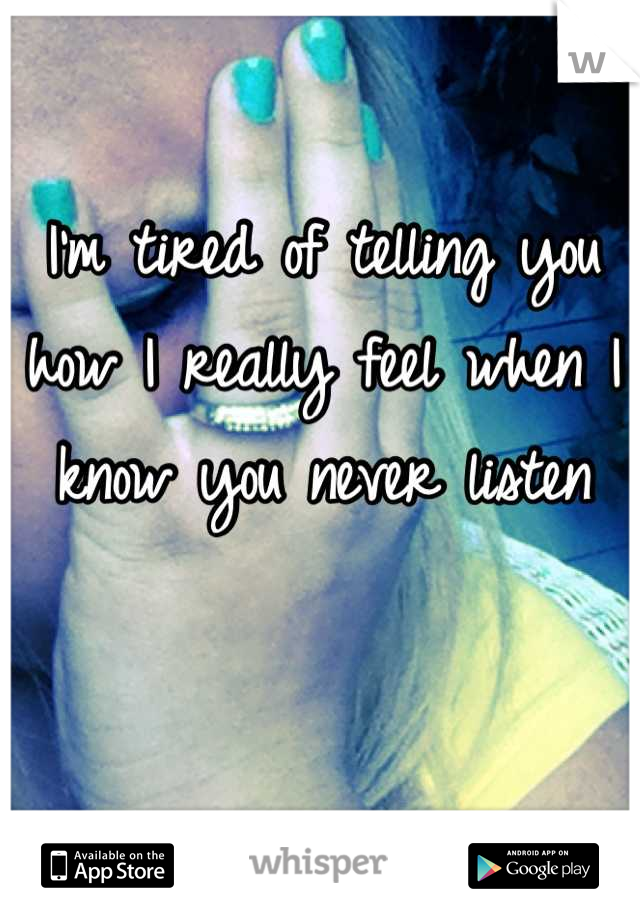 I'm tired of telling you how I really feel when I know you never listen