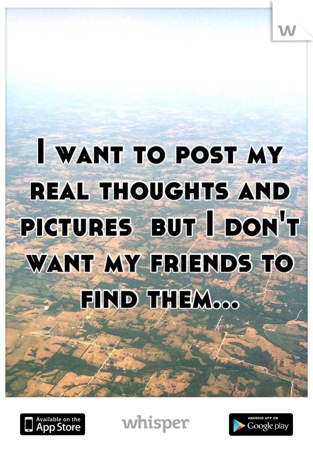 I want to post my real thoughts and pictures  but I don't want my friends to find them...