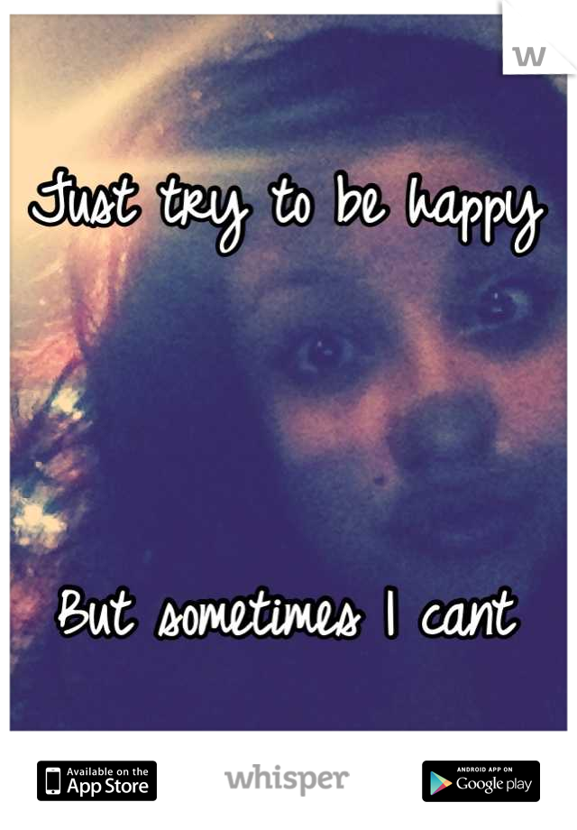 Just try to be happy



But sometimes I cant