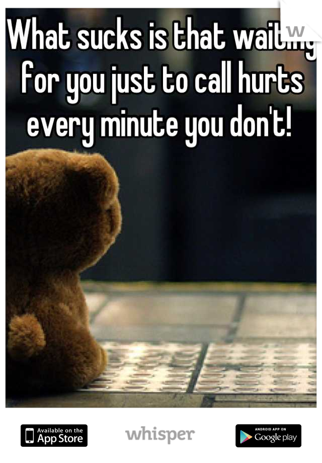What sucks is that waiting for you just to call hurts every minute you don't! 