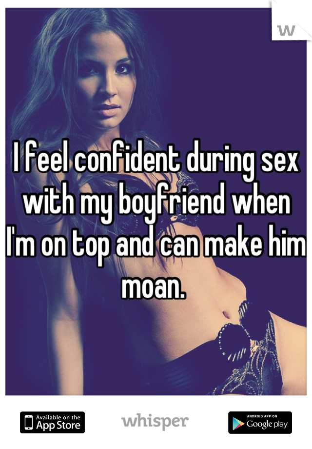I feel confident during sex with my boyfriend when I'm on top and can make him moan. 