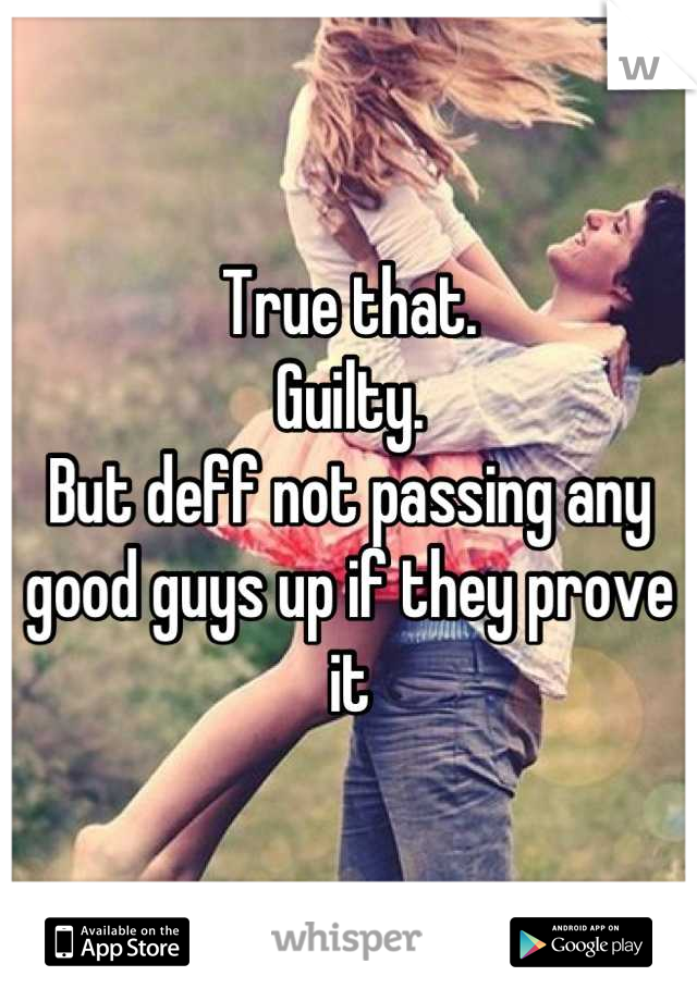 True that. 
Guilty.
But deff not passing any good guys up if they prove it