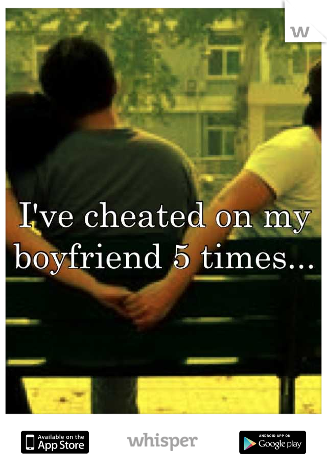 I've cheated on my boyfriend 5 times...