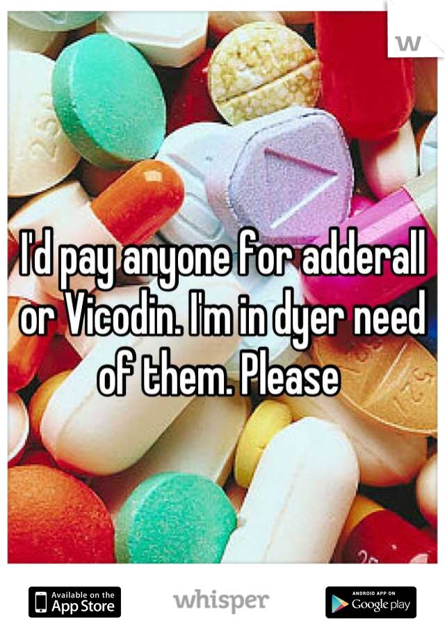 I'd pay anyone for adderall or Vicodin. I'm in dyer need of them. Please 