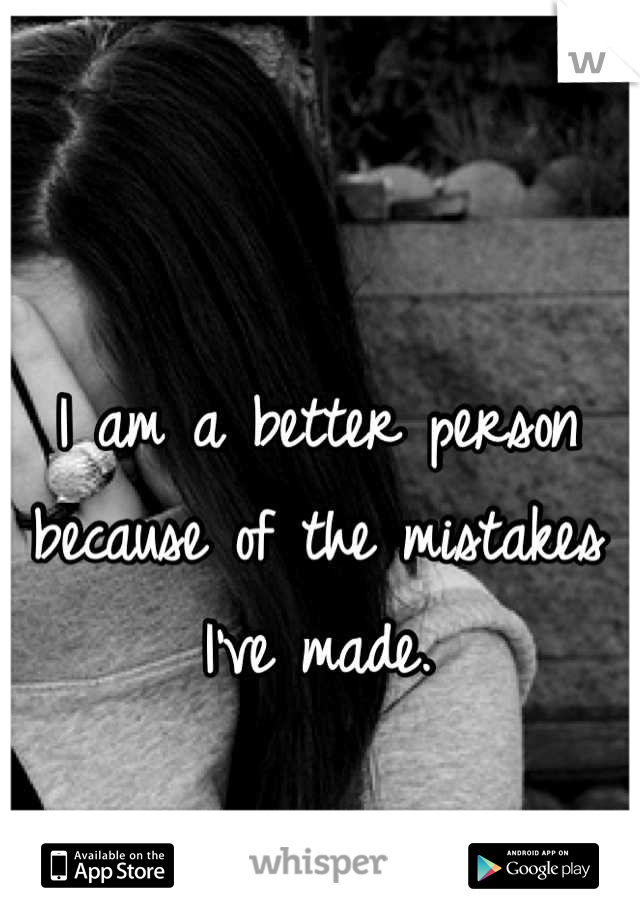 I am a better person because of the mistakes I've made.