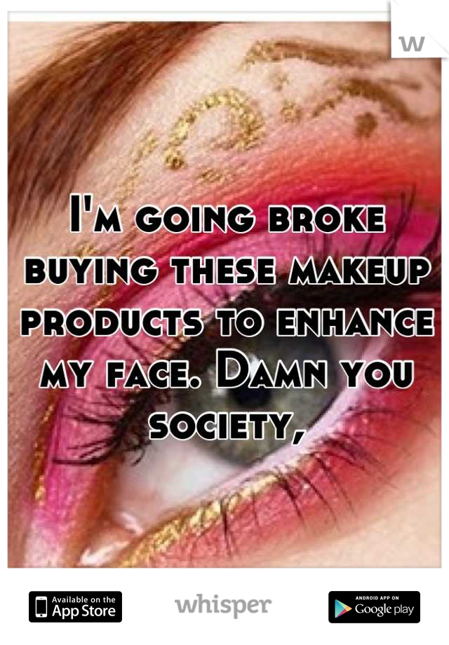 I'm going broke buying these makeup products to enhance my face. Damn you society,