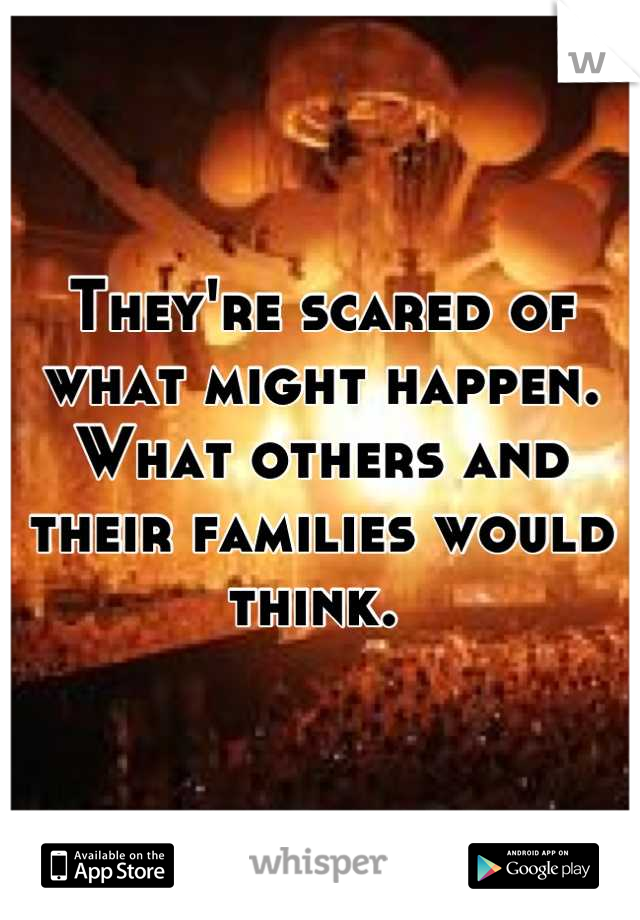 They're scared of what might happen. What others and their families would think. 