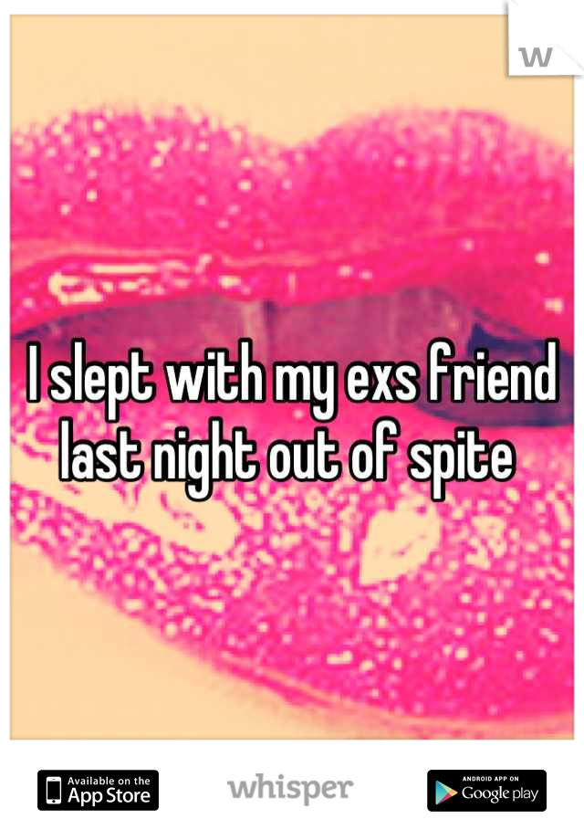 I slept with my exs friend last night out of spite 