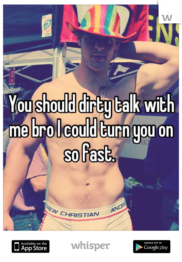 You should dirty talk with me bro I could turn you on so fast. 