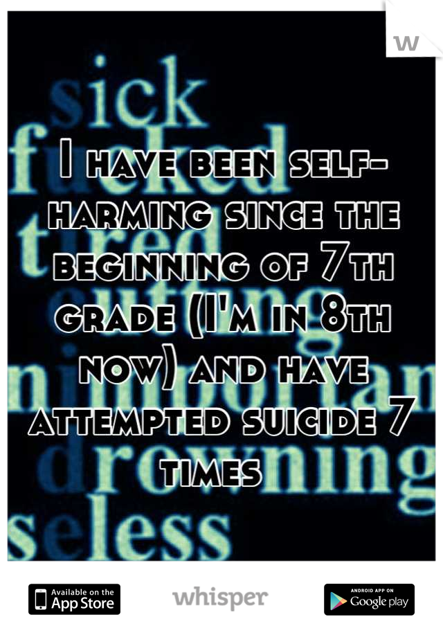 I have been self-harming since the beginning of 7th grade (I'm in 8th now) and have attempted suicide 7 times  