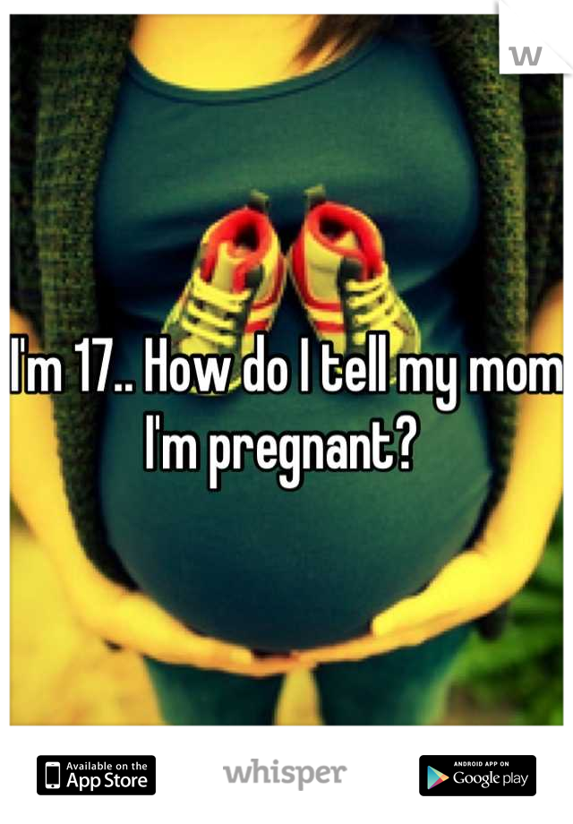 I'm 17.. How do I tell my mom I'm pregnant? 