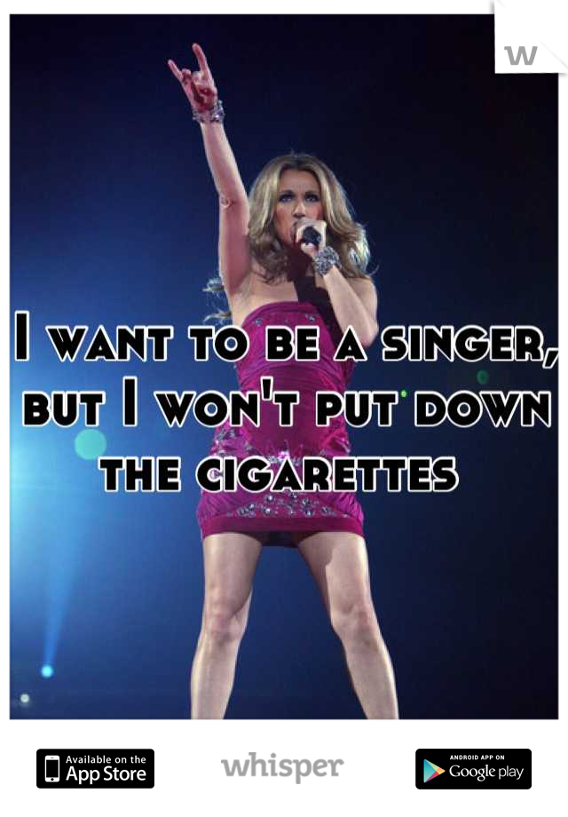 I want to be a singer, but I won't put down the cigarettes 