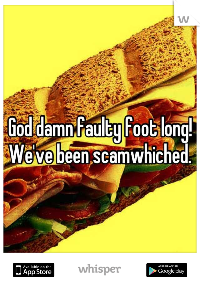 God damn faulty foot long!
We've been scamwhiched.