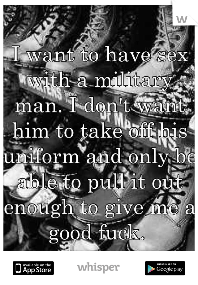 I want to have sex with a military man. I don't want him to take off his uniform and only be able to pull it out enough to give me a good fuck. 