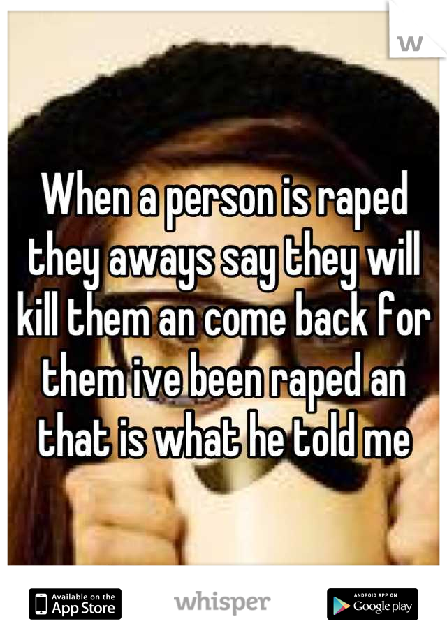 When a person is raped they aways say they will kill them an come back for them ive been raped an that is what he told me