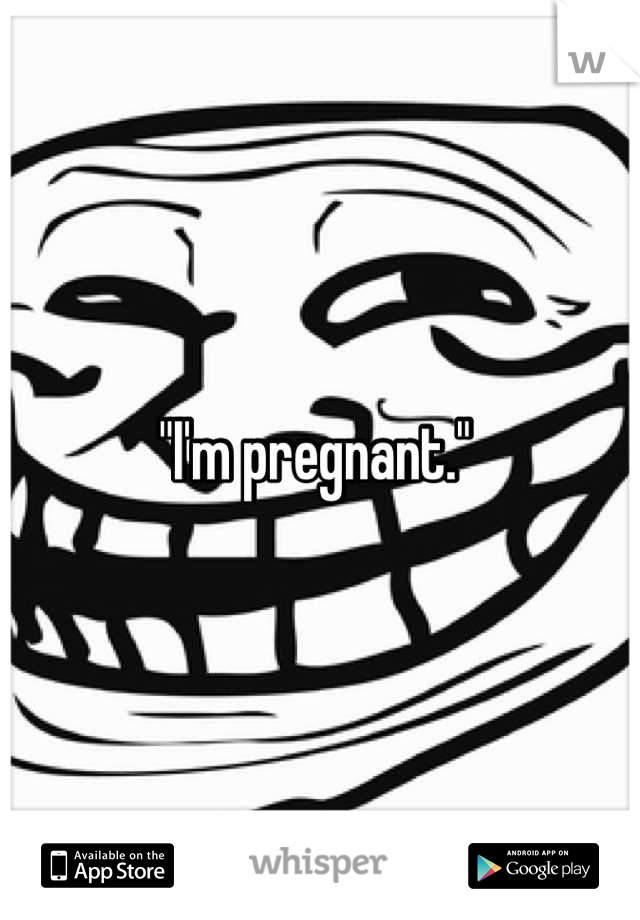 "I'm pregnant." 