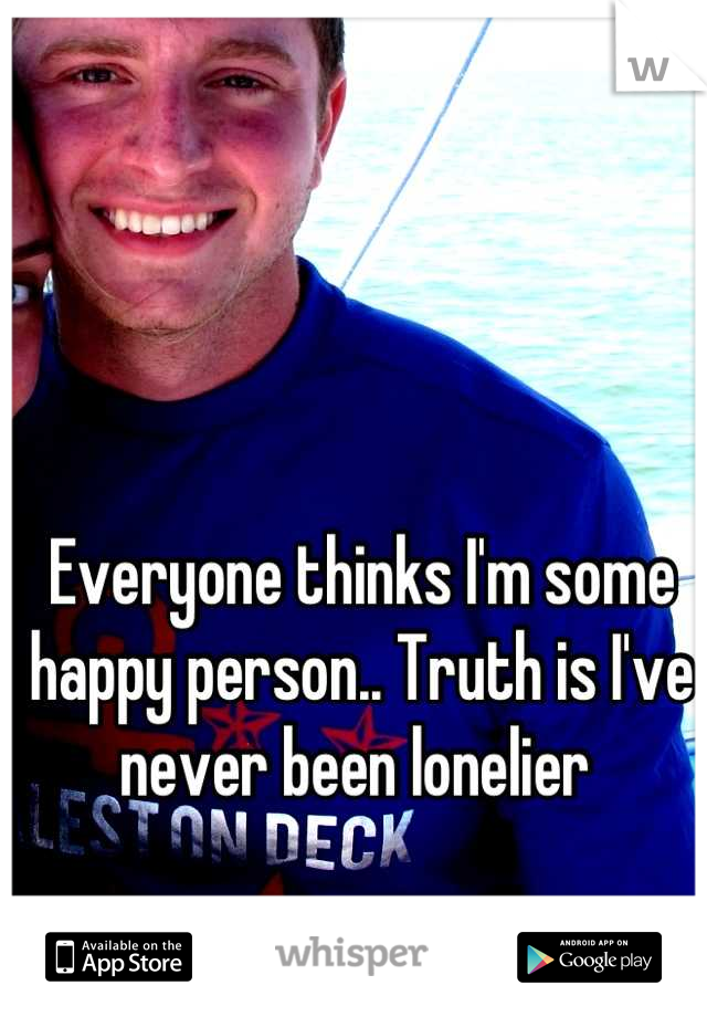 Everyone thinks I'm some happy person.. Truth is I've never been lonelier 