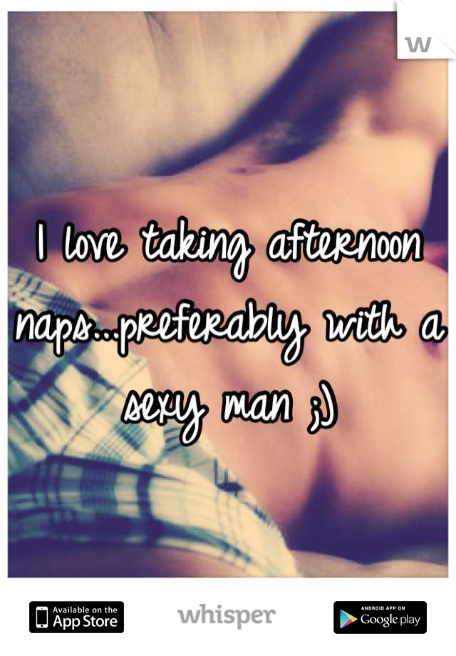 I love taking afternoon naps...preferably with a sexy man ;)