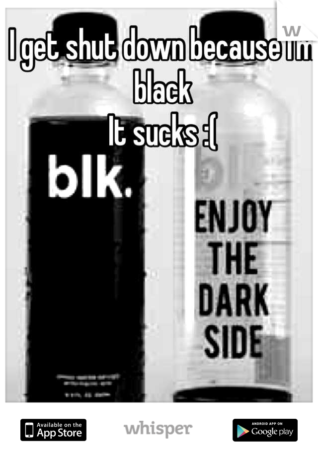 I get shut down because I'm black 
It sucks :(