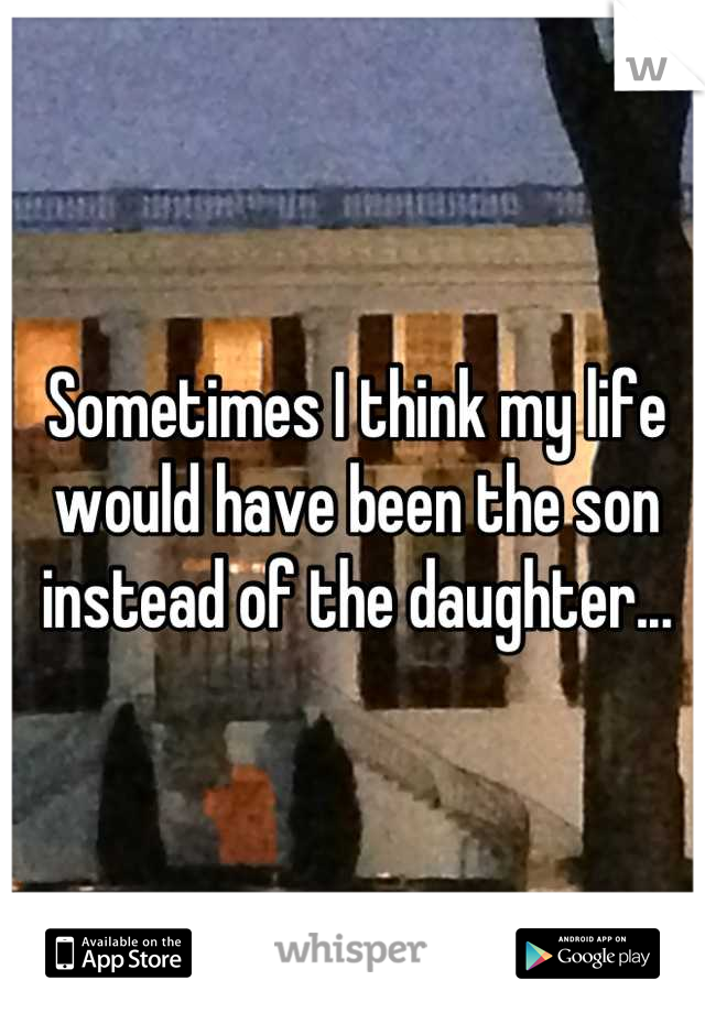Sometimes I think my life would have been the son instead of the daughter...
