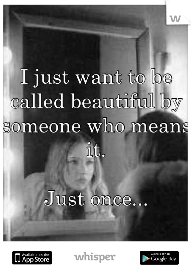 I just want to be called beautiful by someone who means it.

Just once...