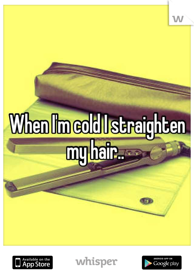 When I'm cold I straighten my hair.. 