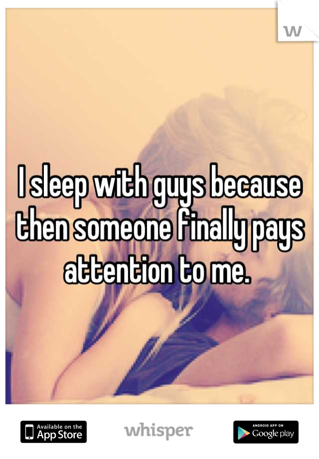 I sleep with guys because then someone finally pays attention to me. 
