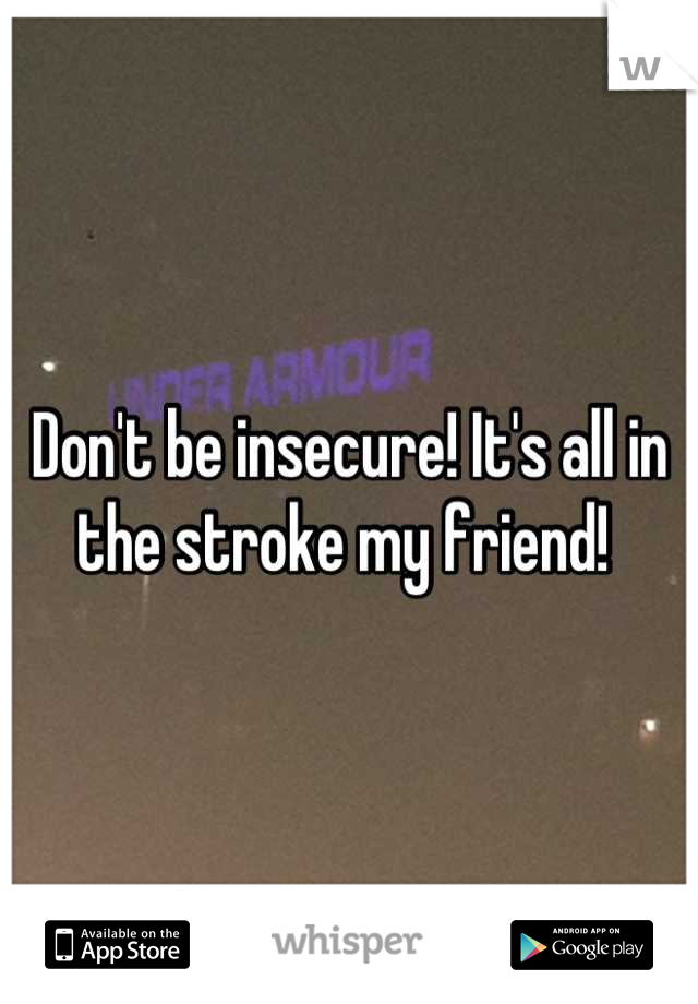 Don't be insecure! It's all in the stroke my friend! 