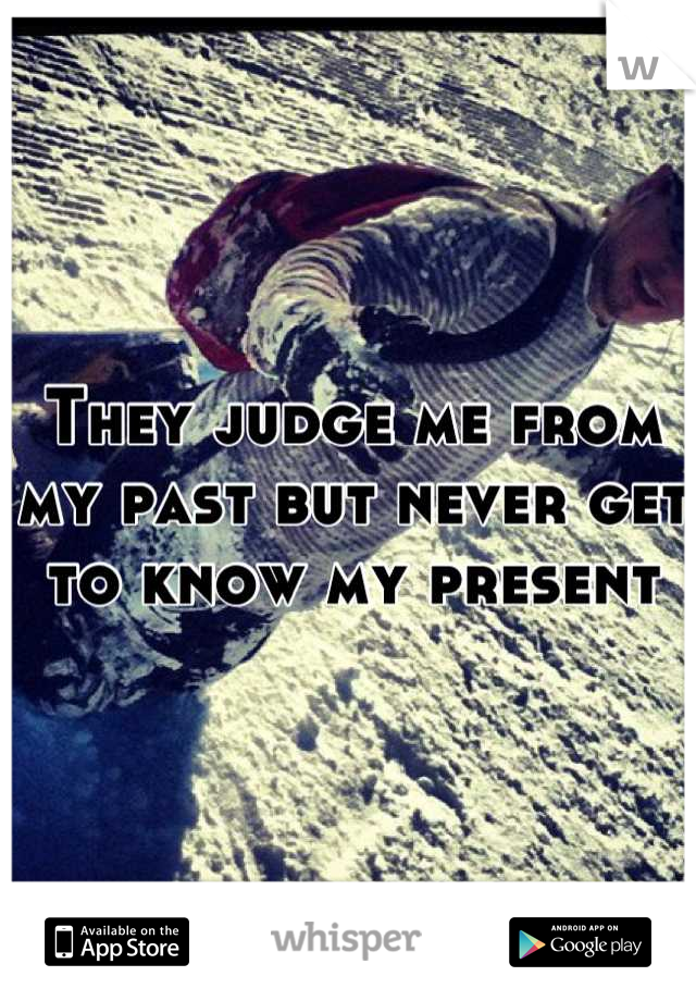 They judge me from my past but never get to know my present