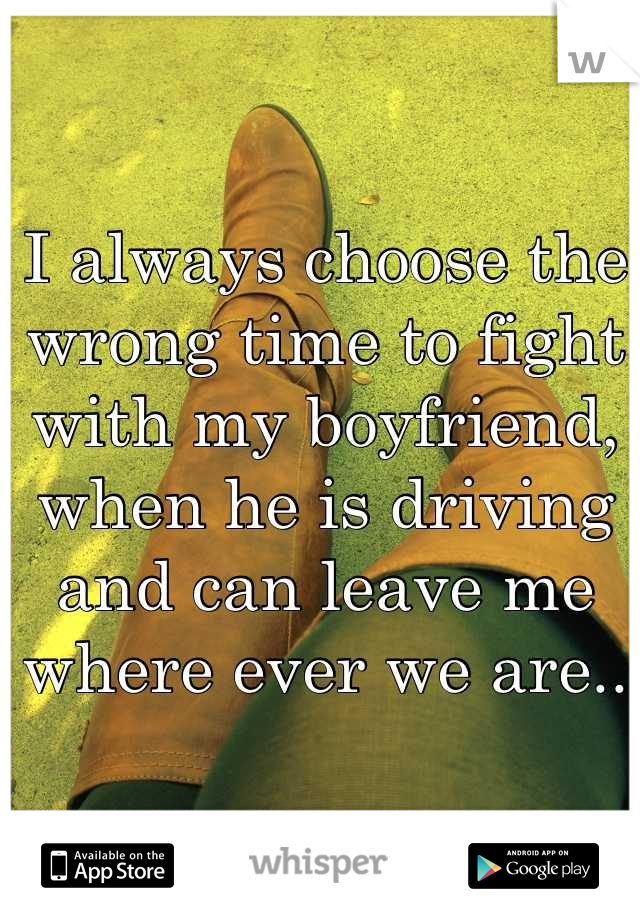 I always choose the wrong time to fight with my boyfriend, when he is driving and can leave me where ever we are..