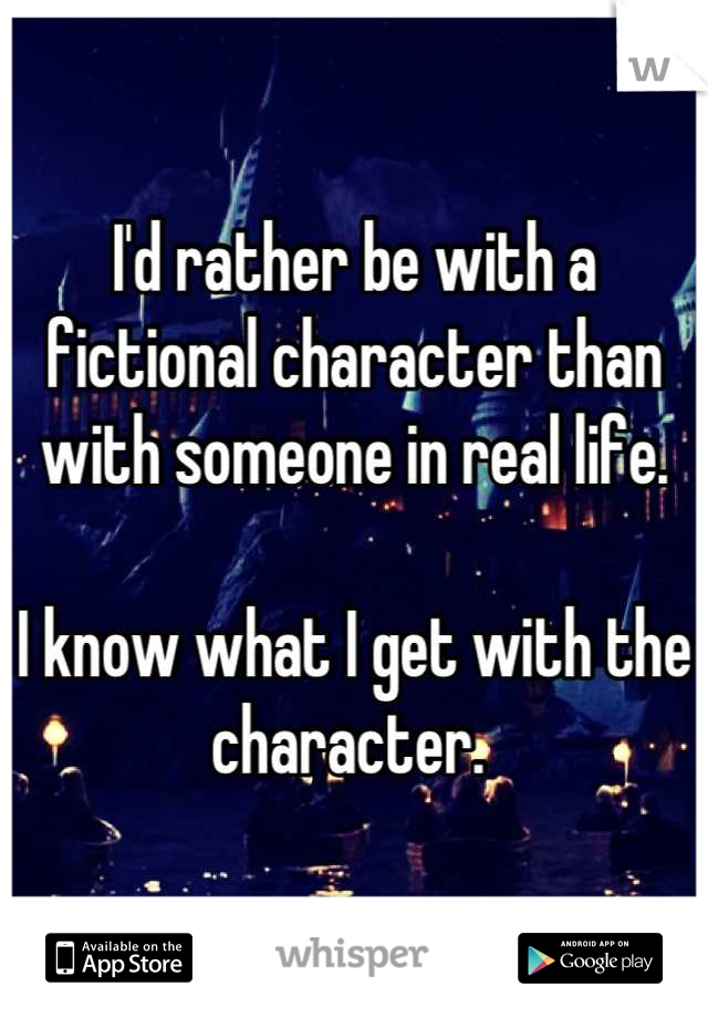 I'd rather be with a fictional character than with someone in real life.

I know what I get with the character. 