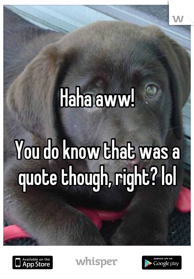 Haha aww!

You do know that was a quote though, right? lol
