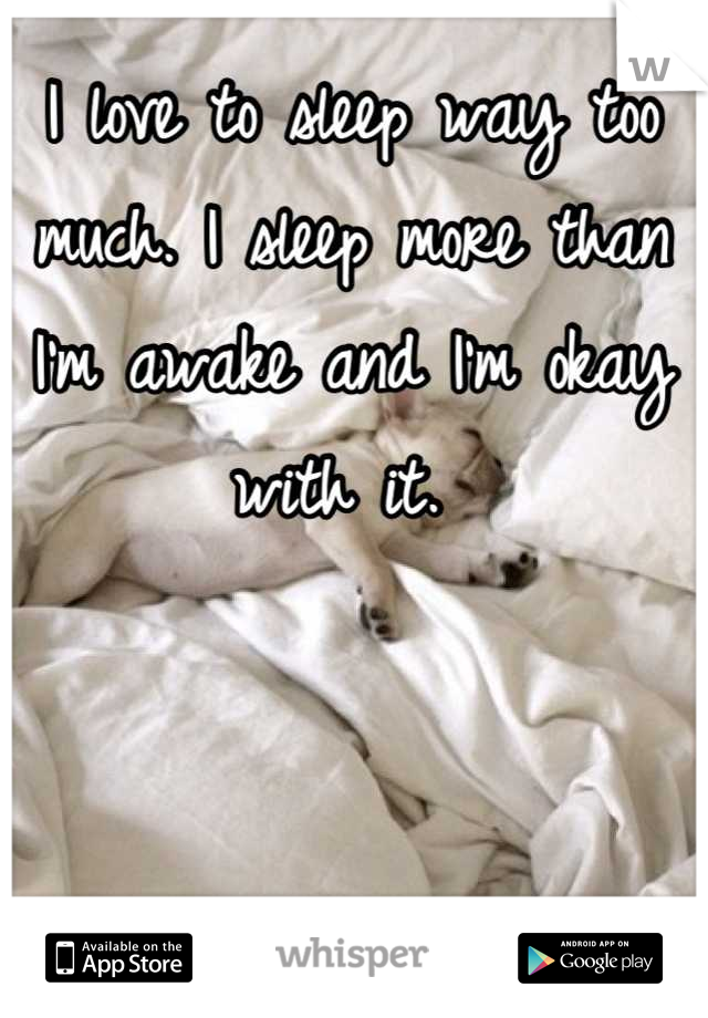 I love to sleep way too much. I sleep more than I'm awake and I'm okay with it. 