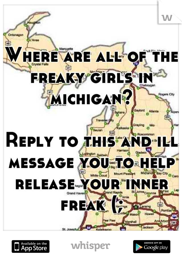 Where are all of the freaky girls in michigan?

Reply to this and ill message you to help release your inner freak (;