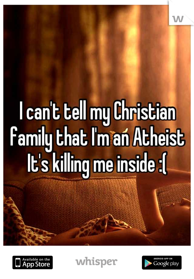 I can't tell my Christian family that I'm an Atheist
It's killing me inside :(