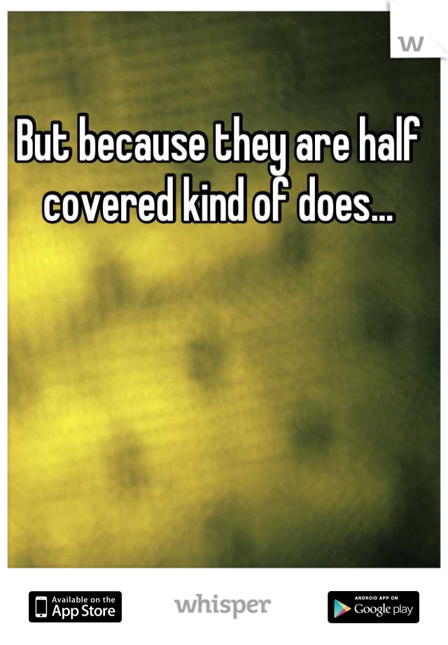 But because they are half covered kind of does...