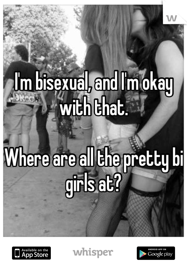 I'm bisexual, and I'm okay with that. 

Where are all the pretty bi girls at?
