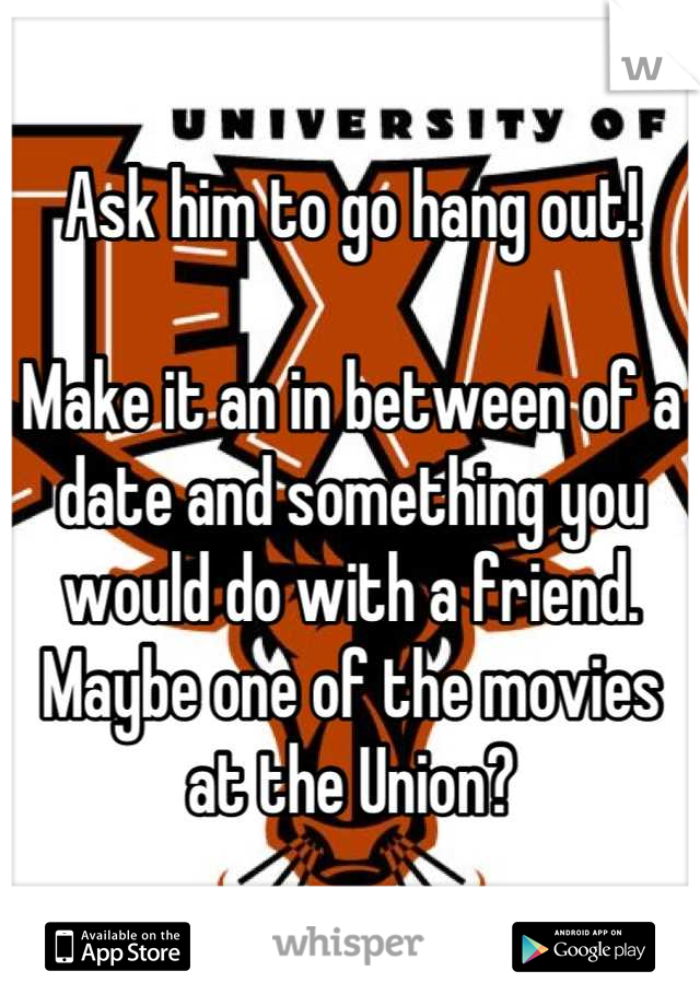 Ask him to go hang out!

Make it an in between of a date and something you would do with a friend. Maybe one of the movies at the Union?