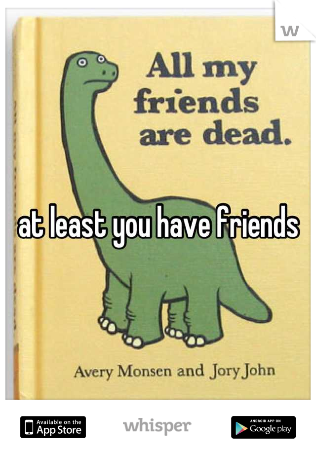 at least you have friends