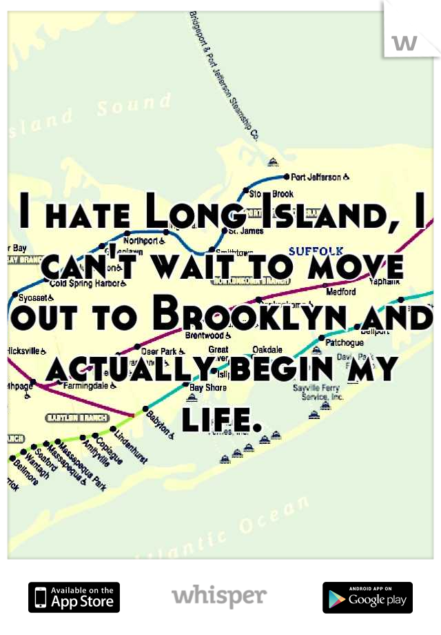 I hate Long Island, I can't wait to move out to Brooklyn and actually begin my life.