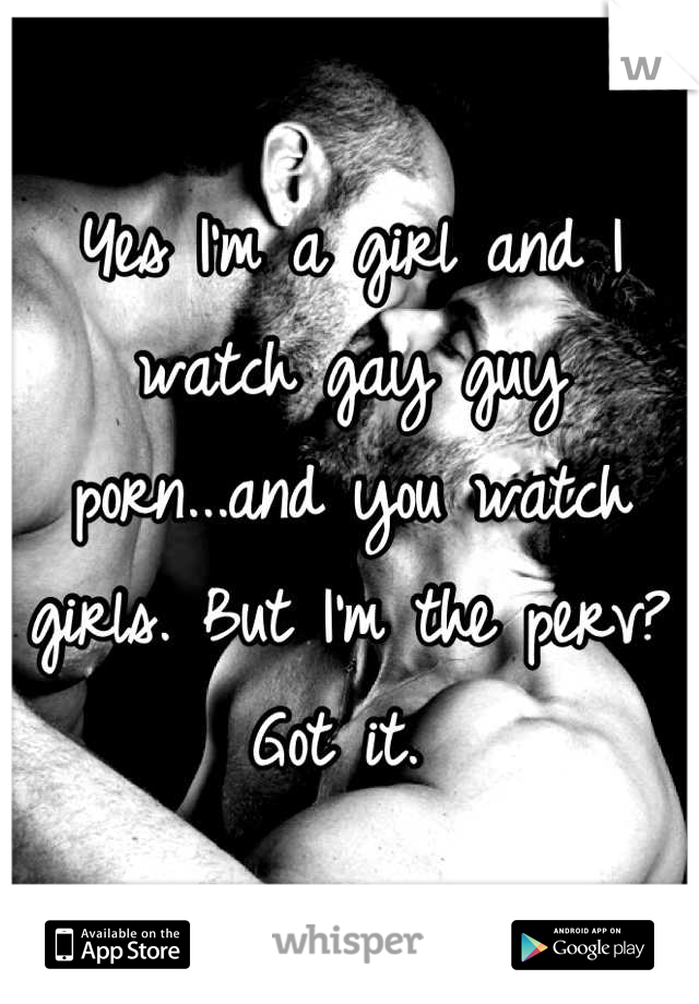 Yes I'm a girl and I watch gay guy porn...and you watch girls. But I'm the perv? Got it. 