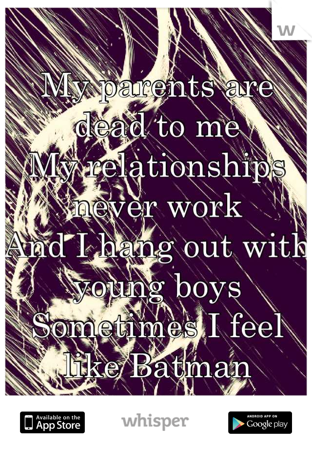 My parents are dead to me
My relationships never work
And I hang out with young boys
Sometimes I feel like Batman