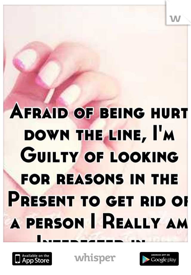 Afraid of being hurt down the line, I'm Guilty of looking for reasons in the Present to get rid of a person I Really am Interested in...