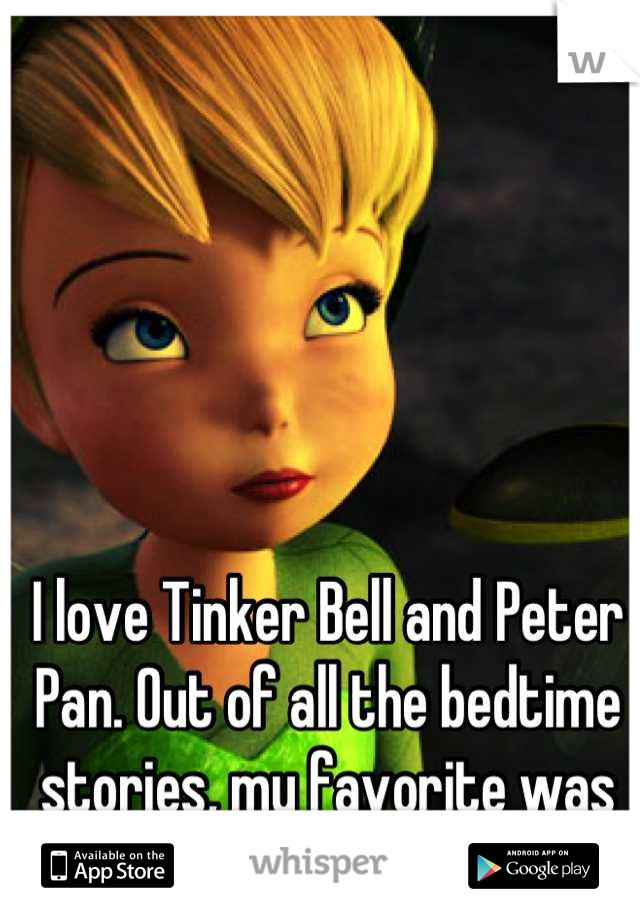 I love Tinker Bell and Peter Pan. Out of all the bedtime stories, my favorite was theirs.