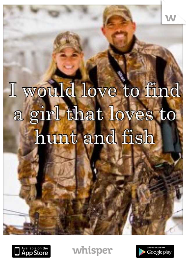 I would love to find a girl that loves to hunt and fish