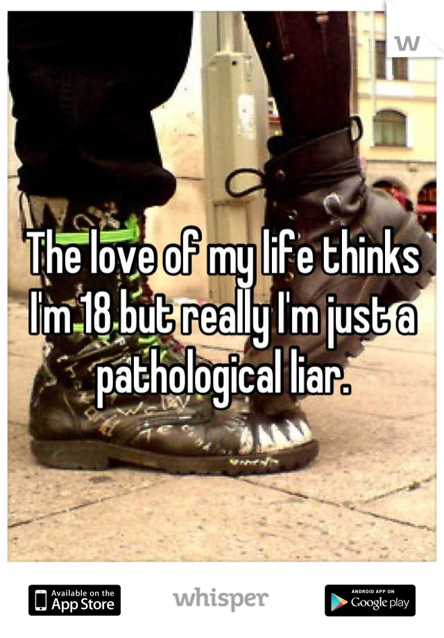 The love of my life thinks I'm 18 but really I'm just a pathological liar.