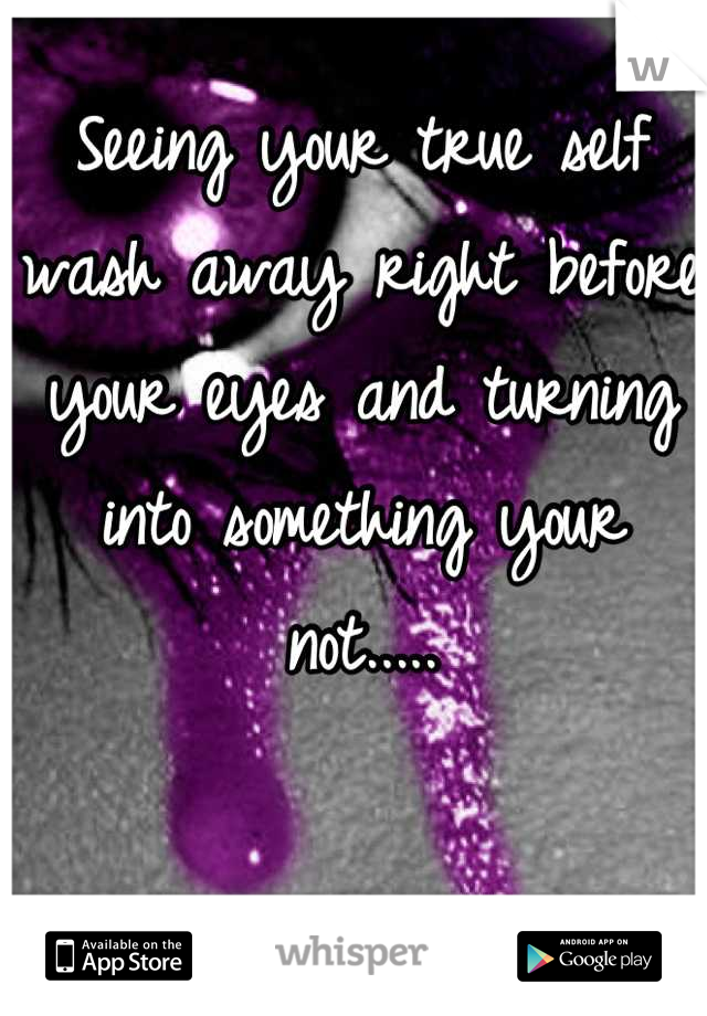 Seeing your true self wash away right before your eyes and turning into something your not.....