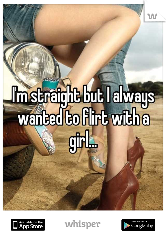 I'm straight but I always wanted to flirt with a girl...