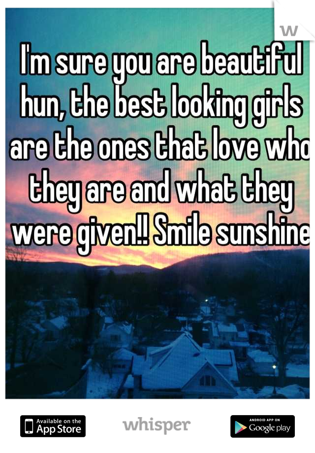 I'm sure you are beautiful hun, the best looking girls are the ones that love who they are and what they were given!! Smile sunshine 