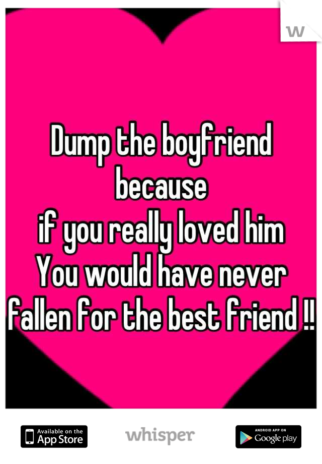 Dump the boyfriend because 
if you really loved him
You would have never 
fallen for the best friend !!